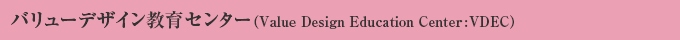 バリューデザイン教育センター(Value Design Education Center:VDEC)
