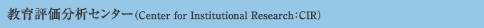 教育評価分析センター（Center for Institutional Research: CIR）